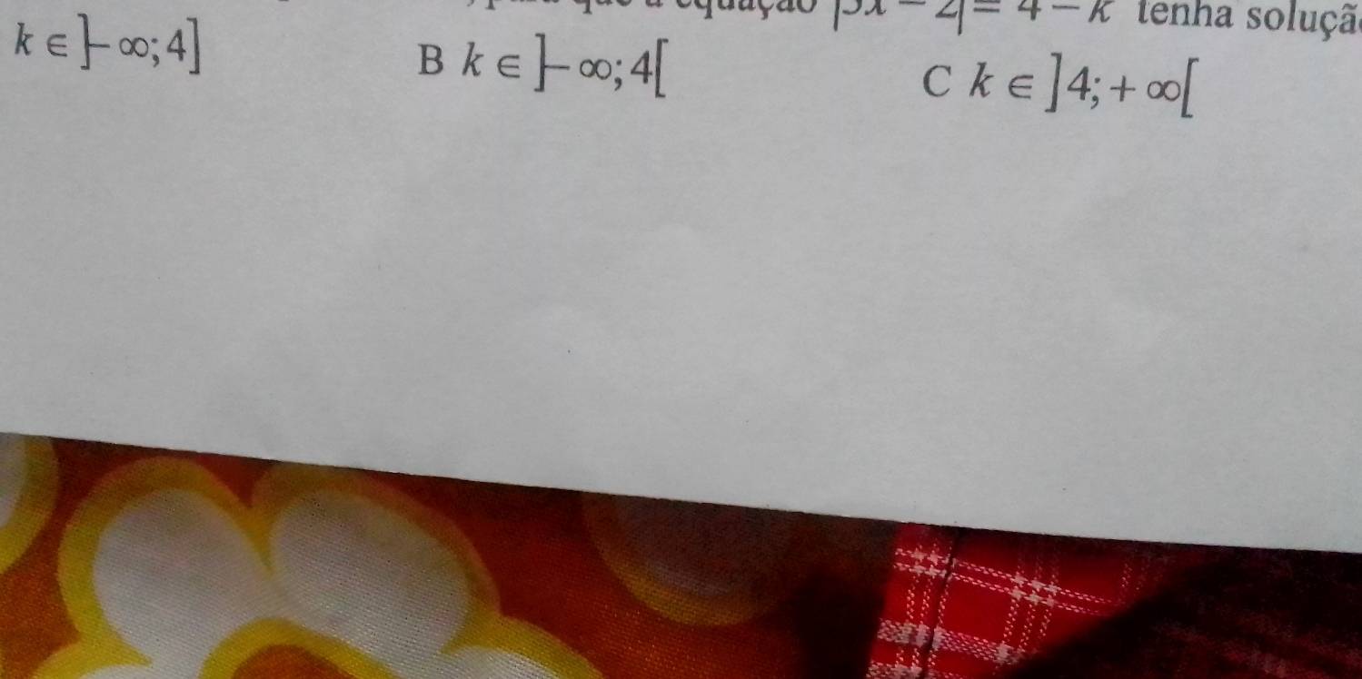 k∈ ]-∈fty ;4]
|3x-2|=4-k tenha solução
Bk∈ ]-∈fty; 4[
Ck∈ ]4;+∈fty [