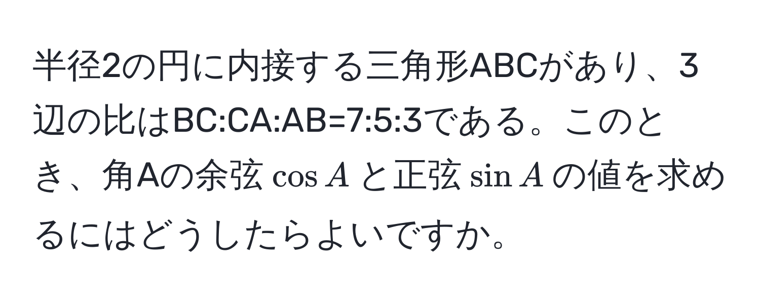 半径2の円に内接する三角形ABCがあり、3辺の比はBC:CA:AB=7:5:3である。このとき、角Aの余弦(cos A)と正弦(sin A)の値を求めるにはどうしたらよいですか。