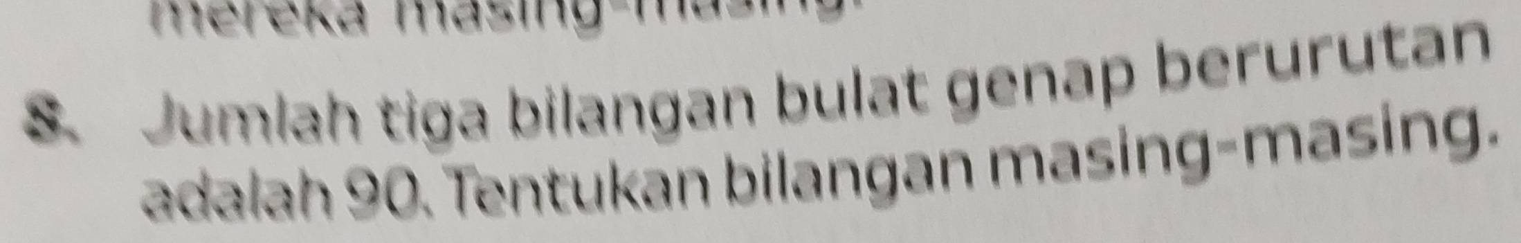 mereka masing-masi 
S. Jumlah tiga bilangan bulat genap berurutan 
adalah 90. Tentukan bilangan masing-masing.