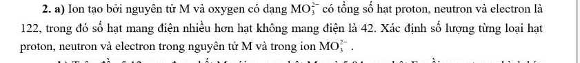 Ion tạo bởi nguyên tử M và oxygen có dạng MOỳ có tổng số hạt proton, neutron và electron là
122, trong đó số hạt mang điện nhiều hơn hạt không mang điện là 42. Xác định số lượng từng loại hạt 
proton, neutron và electron trong nguyên tử M và trong ion MO_3^(2-)