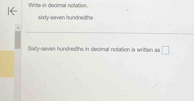 Write in decimal notation. 
sixty-seven hundredths 
Sixty-seven hundredths in decimal notation is written as □.