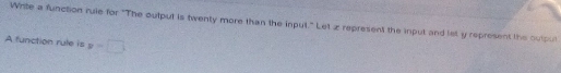 Write a function rule for "The outpul is twenty more than the input." Let z represent the input and let y represent the outpul 
A function rule is y=□