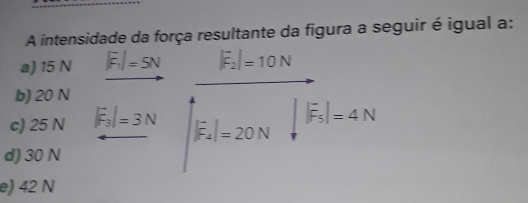 A intensidade da força resultante da figura a seguir é igual a:
a) 15 N |F_1|=5N
|vector F_2|=10N
b) 20 N
c) 25 N |F_3|=3N
|vector F_5|=4N
|vector F_4|=20N
d) 30 N
e) 42 N