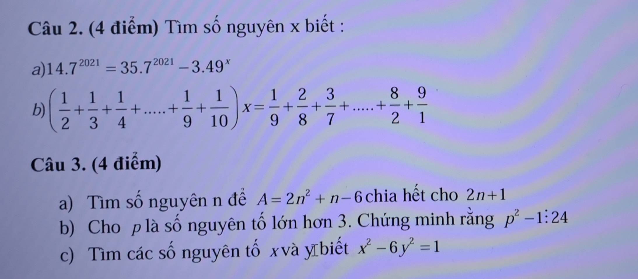 Tìm số nguyên x biết : 
a) 14.7^(2021)=35.7^(2021)-3.49^x
b) ( 1/2 + 1/3 + 1/4 +....+ 1/9 + 1/10 )x= 1/9 + 2/8 + 3/7 +.....+ 8/2 + 9/1 
Câu 3. (4 điểm) 
a) Tìm số nguyên n để A=2n^2+n-6 chia hết cho 2n+1
b) Cho p là số nguyên tố lớn hơn 3. Chứng minh rằng p^2-1:24
c) Tìm các số nguyên tố xvà Ⅵĩbiết x^2-6y^2=1