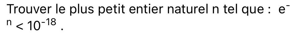 Trouver le plus petit entier naturel n tel que : e¯
^n<10^(-18).