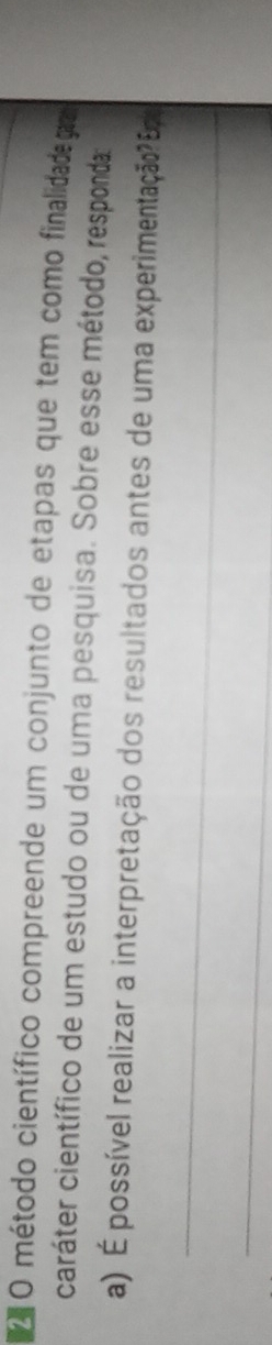 método científico compreende um conjunto de etapas que tem como finalidade gaa 
caráter científico de um estudo ou de uma pesquisa. Sobre esse método, responda 
_ 
a) É possível realizar a interpretação dos resultados antes de uma experimentação? Eço 
_