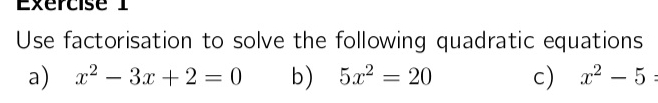 Exércise 1 
Use factorisation to solve the following quadratic equations 
a) x^2-3x+2=0 b) 5x^2=20 c) x^2-5=