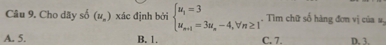 Cho dãy shat 0(u_n) xác định bởi beginarrayl u_1=3 u_n+1=3u_n-4,forall n≥ 1endarray.. Tìm chữ số hàng đơn vị của u_2
A. 5. B. 1. C. 7. D. 3.