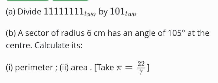 Divide 1111111_twoby101_two
(b) A sector of radius 6 cm has an angle of 105° at the 
centre. Calculate its: 
(i) perimeter ; (ii) area . [Take π = 22/7 ]