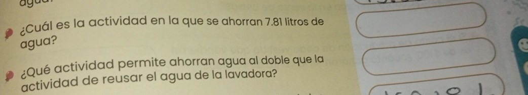 agu 
¿Cuál es la actividad en la que se ahorran 7.81 litros de 
agua? 
¿Qué actividad permite ahorran agua al doble que la 
actividad de reusar el agua de la lavadora?