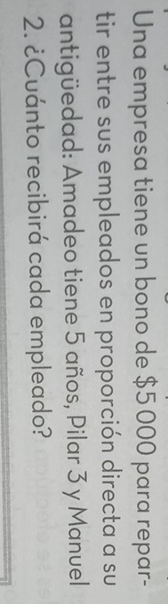 Una empresa tiene un bono de $5 000 para repar- 
tir entre sus empleados en proporción directa a su 
antigüedad: Amadeo tiene 5 años, Pilar 3 y Manuel 
2. ¿Cuánto recibirá cada empleado?