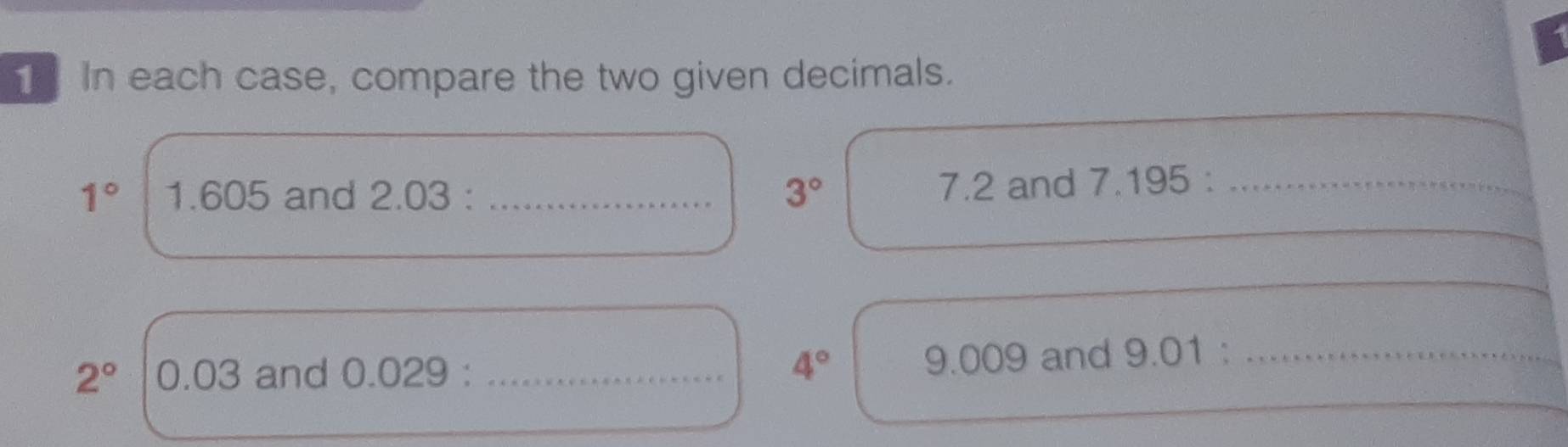 In each case, compare the two given decimals.
1° 1.605 and 2.03 : _ 3° 7.2 and 7.195 :_
2° 0.03 and 0.029 : _ 4° 9.009 and 9.01 :_