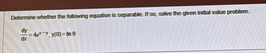 Determine whether the following equation is separable. If so, solve the given initial value problem.
 dy/dx =4e^(x-y), y(0)=ln 9