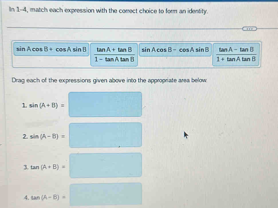 In 1-4, match each expression with the correct choice to form an identity.
sin Acos B+cos Asin B  (tan A+tan B)/1-tan Atan B  sin Acos B-cos Asin B  (tan A-tan B)/1+tan Atan B 
Drag each of the expressions given above into the appropriate area below. 
1. sin (A+B)=□
2. sin (A-B)=□
3 tan (A+B)=□
(-3,4)
4. tan (A-B)= □ °^(□)