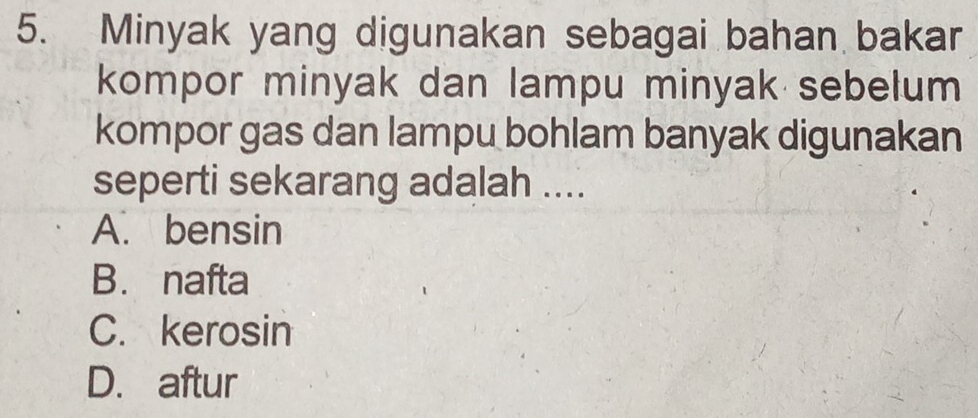 Minyak yang digunakan sebagai bahan bakar
kompor minyak dan lampu minyak sebelum
kompor gas dan lampu bohlam banyak digunakan
seperti sekarang adalah ....
A. bensin
B. nafta
C. kerosin
D. aftur