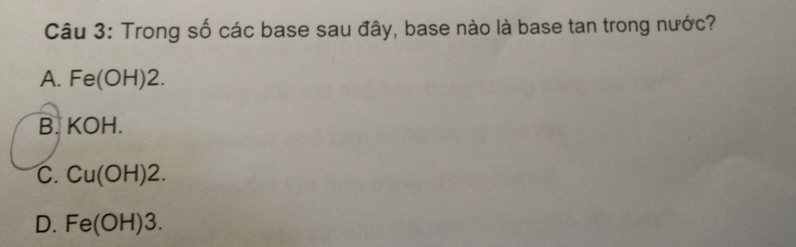 Trong số các base sau đây, base nào là base tan trong nước?
A. Fe(OH)2.
B. KOH.
C. Cu(OH)2.
D. Fe(OH)3.