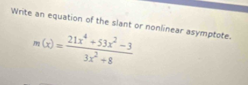 Write an equation of the slant or nonlinear asymptote.
m(x)= (21x^4+53x^2-3)/3x^2+8 