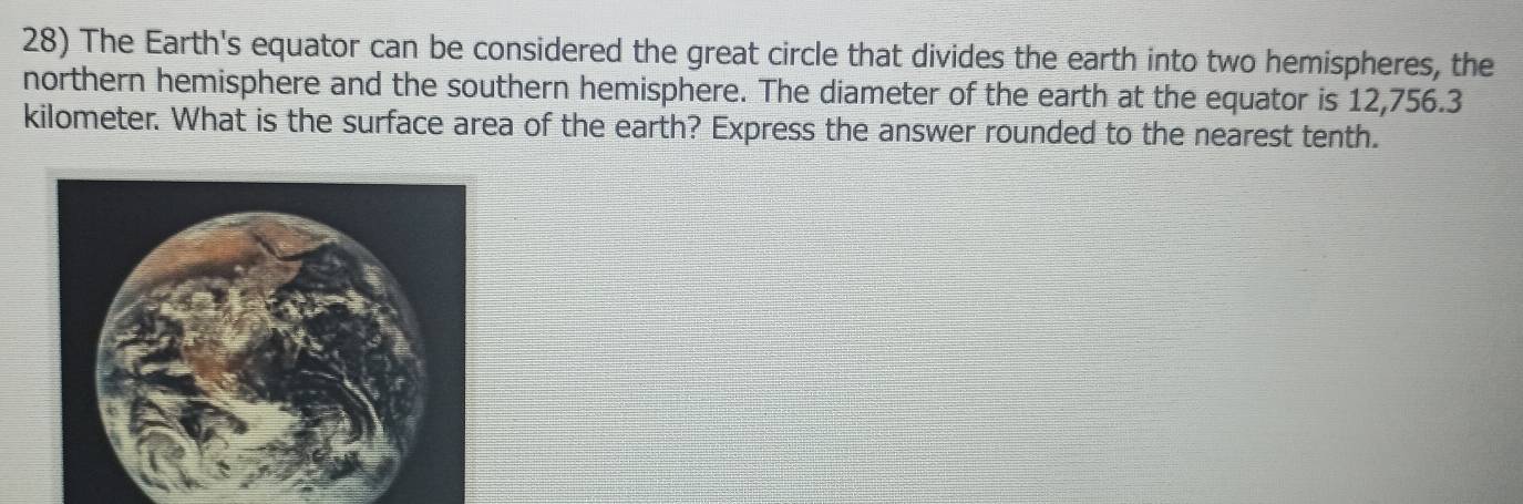 The Earth's equator can be considered the great circle that divides the earth into two hemispheres, the 
northern hemisphere and the southern hemisphere. The diameter of the earth at the equator is 12,756.3
kilometer. What is the surface area of the earth? Express the answer rounded to the nearest tenth.