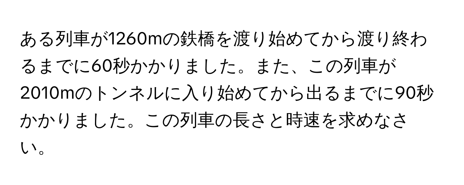 ある列車が1260mの鉄橋を渡り始めてから渡り終わるまでに60秒かかりました。また、この列車が2010mのトンネルに入り始めてから出るまでに90秒かかりました。この列車の長さと時速を求めなさい。