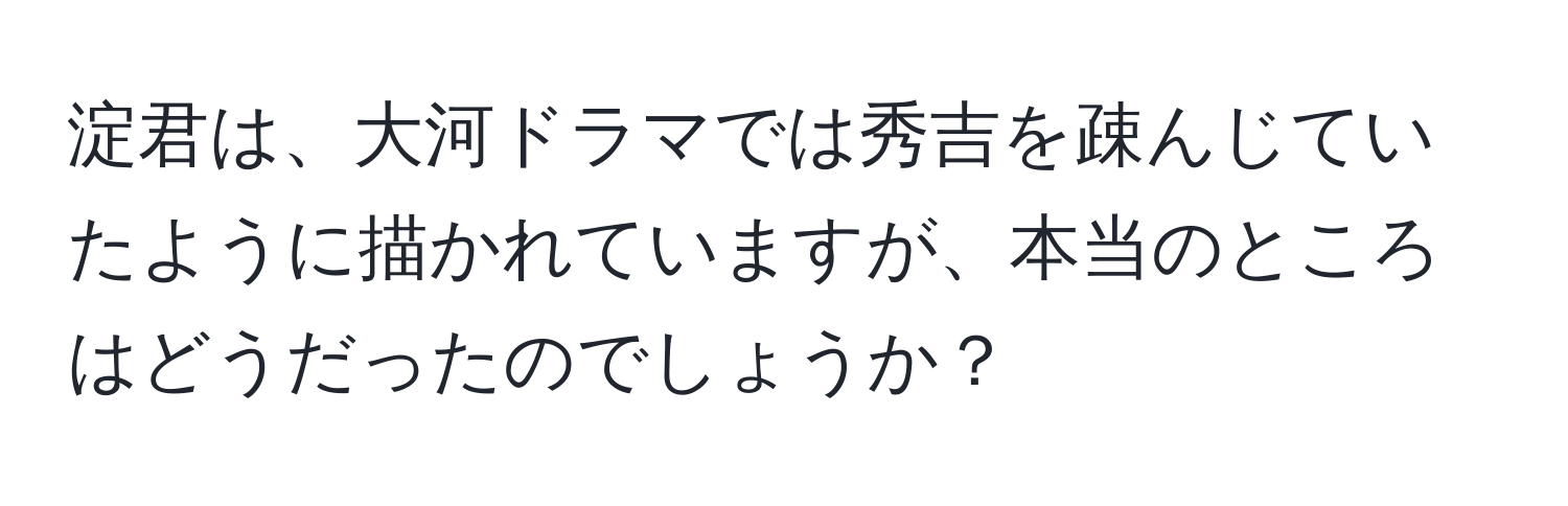 淀君は、大河ドラマでは秀吉を疎んじていたように描かれていますが、本当のところはどうだったのでしょうか？