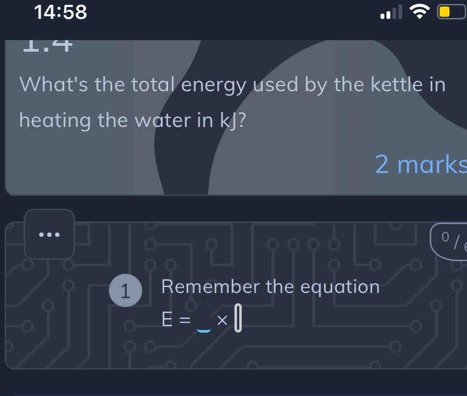 14:58 
What's the total energy used by the kettle in 
heating the water in kJ? 
2 marks 
1 Remember the equation 
_
E= *