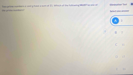 Two prime numbers x and y have a sum of 31. Which of the following MUST be one of Elimination Tool
the prime numbers?
Select one answer
H
B 7
C 11
17
E 23