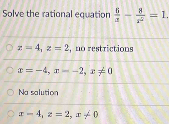 Solve the rational equation  6/x - 8/x^2 =1.
x=4, x=2 , no restrictions
x=-4, x=-2, x!= 0
No solution
x=4, x=2, x!= 0