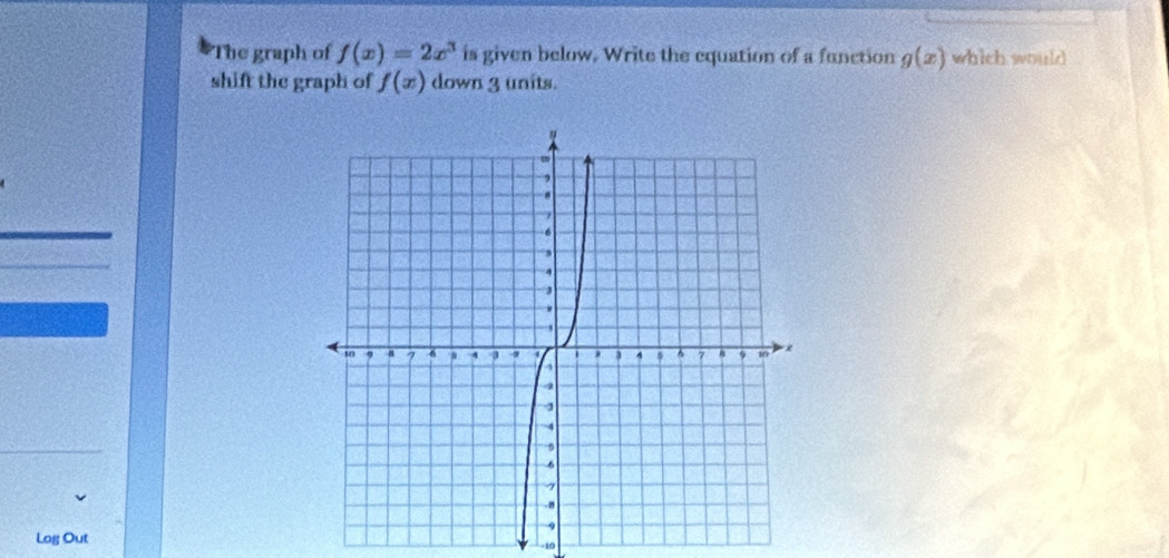 The graph of f(x)=2x^3 is given below. Write the equation of a function g(x) which would 
shift the graph of f(x) down 3 units. 
Log Out
10