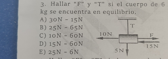 Hallar “ F ” y “ T ” si el cuerpo de 6
kg se encuentra en equilibrio.
A) 30N-15N
B ) 25N-65N
C) 10N-60N
D ) 15N-60N
E) 25N-6N