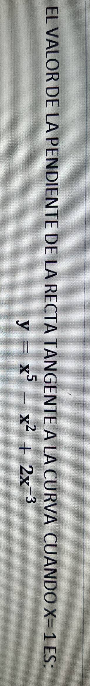 EL VALOR DE LA PENDIENTE DE LA RECTA TANGENTE A LA CURVA CUANDO X=1 ES:
y=x^5-x^2+2x^(-3)