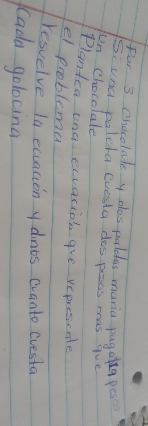 Por 3 Chocolate y olos paledas maria pagoa peses 
Si una paleta Cuesta dos pesos mas gve 
un chocolate 
Plantea una ecacion gve represente 
el problema 
resuelve la ecuacion y dinos cvanto cvesta 
Cada golocina