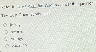 Refer to The Call of the Wild to answer the question.
The Lost Cabin symbolizes
family.
desire.
safety.
vacation.