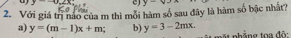 y--0,2x;
e) y-sqrt(3)
2. Với giá trị nào của m thì mỗi hàm số sau đây là hàm số bậc nhất?
a) y=(m-1)x+m b) y=3-2mx. 
ặ t nh ẳng to a độ :