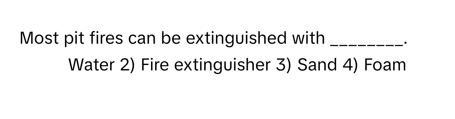 Most pit fires can be extinguished with ________.

1) Water 2) Fire extinguisher 3) Sand 4) Foam