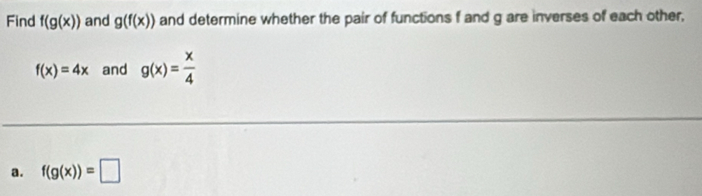 Find f(g(x)) and g(f(x)) and determine whether the pair of functions f and g are inverses of each other,
f(x)=4x and g(x)= x/4 
a. f(g(x))=□