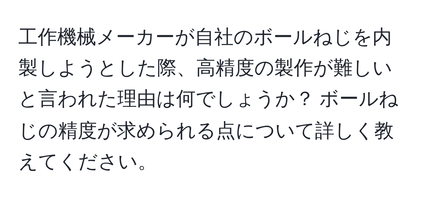工作機械メーカーが自社のボールねじを内製しようとした際、高精度の製作が難しいと言われた理由は何でしょうか？ ボールねじの精度が求められる点について詳しく教えてください。
