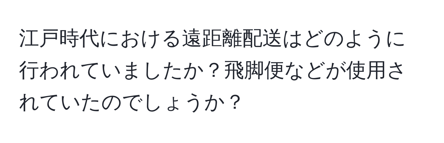 江戸時代における遠距離配送はどのように行われていましたか？飛脚便などが使用されていたのでしょうか？