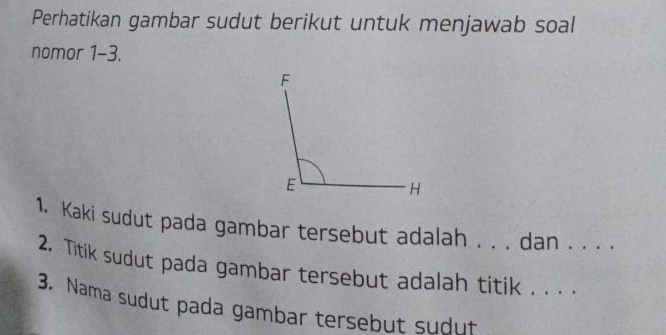 Perhatikan gambar sudut berikut untuk menjawab soal 
nomor 1-3. 
1. Kaki sudut pada gambar tersebut adalah . . . dan . . . . 
2. Titik sudut pada gambar tersebut adalah titik . . . 
3. Nama sudut pada gambar tersebut sudut