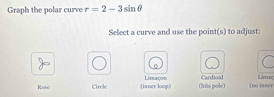 Graph the polar curve r=2-3sin θ
Select a curve and use the point(s) to adjust:
Limaçon Cardioid Limaç
Rose Circle (inner loop) (hits pole) (no inner