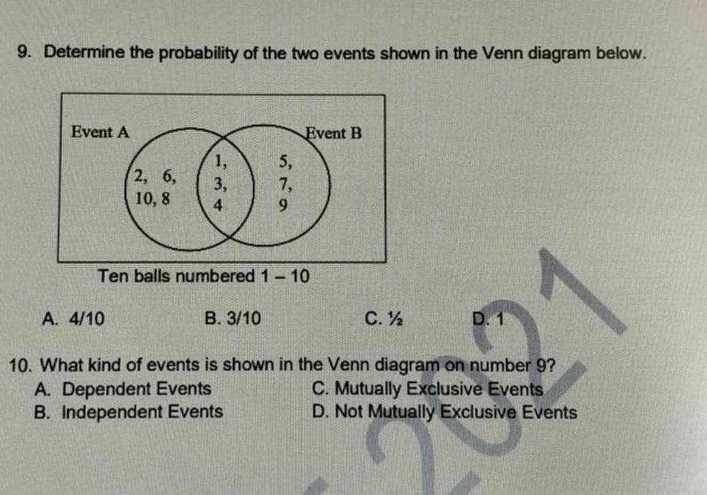 Determine the probability of the two events shown in the Venn diagram below.
1-10
A. 4/10 B. 3/10 C. ½ D. 1
10. What kind of events is shown in the Venn diagram on number 9?
A. Dependent Events C. Mutually Exclusive Events
B. Independent Events D. Not Mutually Exclusive Events