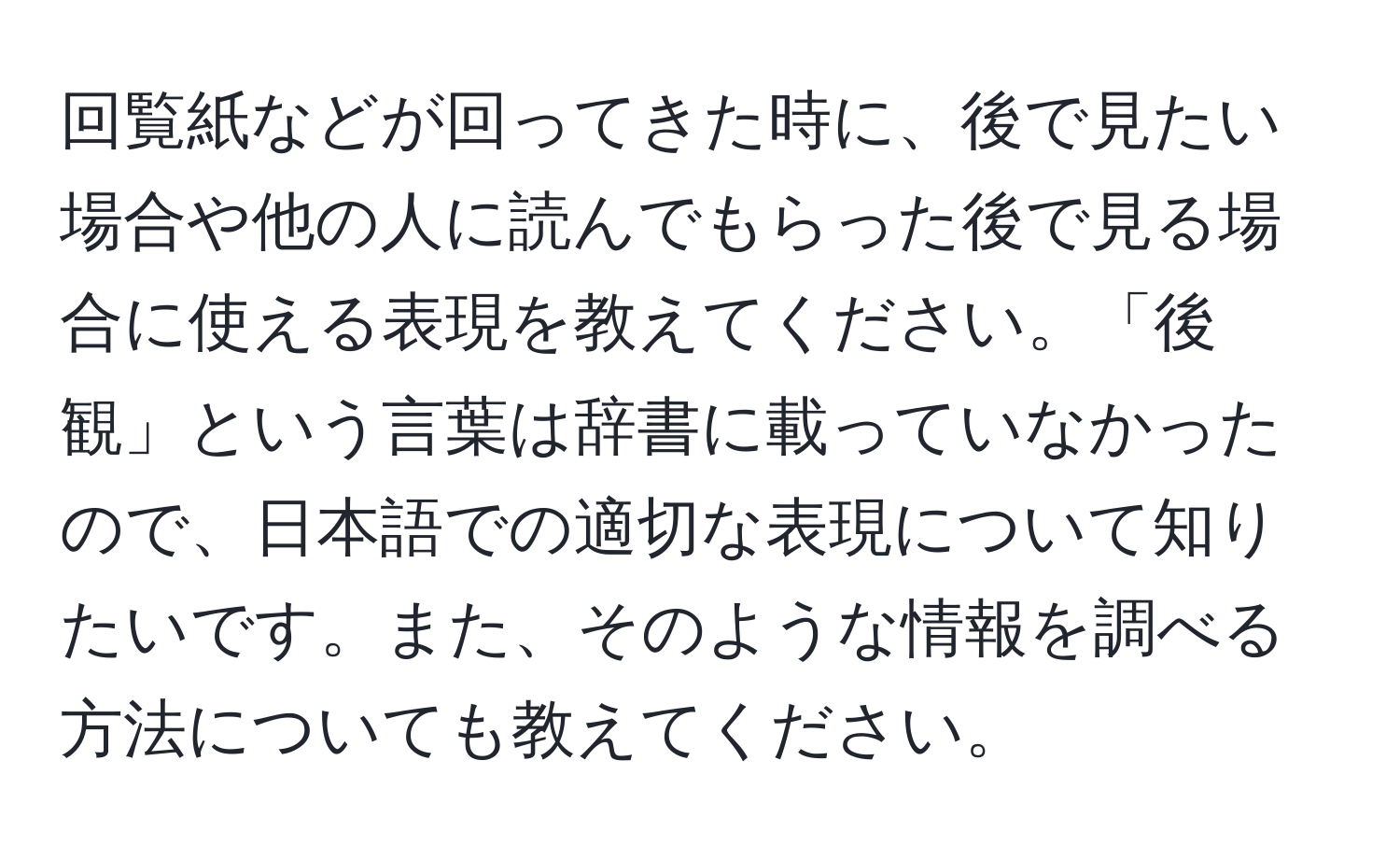 回覧紙などが回ってきた時に、後で見たい場合や他の人に読んでもらった後で見る場合に使える表現を教えてください。「後観」という言葉は辞書に載っていなかったので、日本語での適切な表現について知りたいです。また、そのような情報を調べる方法についても教えてください。