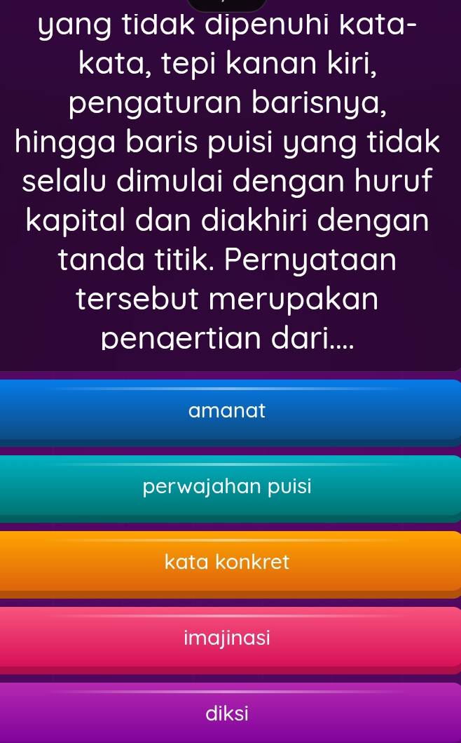 yang tidak dipenuhi kata-
kata, tepi kanan kiri,
pengaturan barisnya,
hingga baris puisi yang tidak
selalu dimulai dengan huruf
kapital dan diakhiri dengan
tanda titik. Pernyataan
tersebut merupakan
pengertian dari....
amanat
perwajahan puisi
kata konkret
imajinasi
diksi