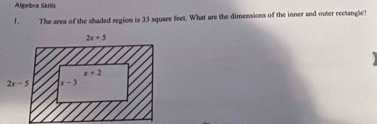 Algebra Skills
1. The area of the shaded region is 33 square feet. What are the dimensions of the inner and outer rectangle?