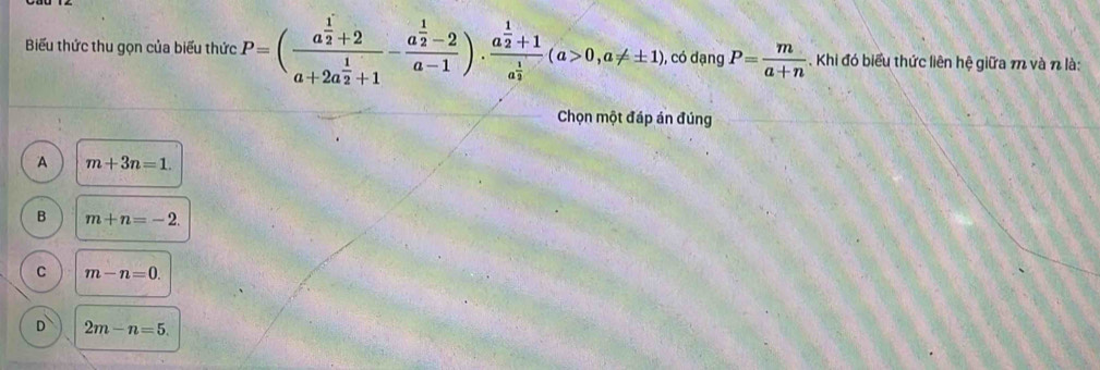 Biểu thức thu gọn của biểu thức P=(frac a^(frac 1)2+2a+2a^(frac 1)2+1-frac a^(frac 1)2-2a-1)· frac a^(frac 1)2+1a^(frac 1)2(a>0,a!= ± 1) , có dạng P= m/a+n  Khi đó biểu thức liên hệ giữa m và n là:
Chọn một đáp án đúng
A m+3n=1.
B m+n=-2.
C m-n=0.
D 2m-n=5.