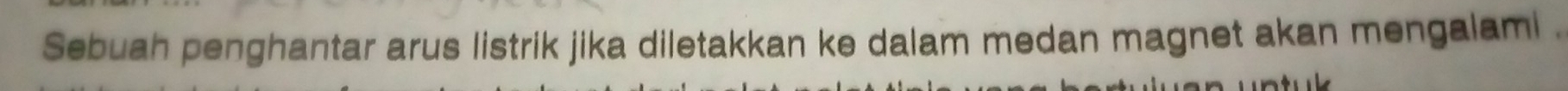 Sebuah penghantar arus listrik jika diletakkan ke dalam medan magnet akan mengalami .