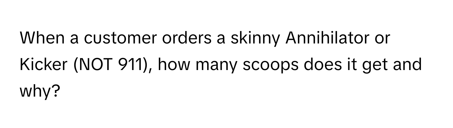 When a customer orders a skinny Annihilator or Kicker (NOT 911), how many scoops does it get and why?