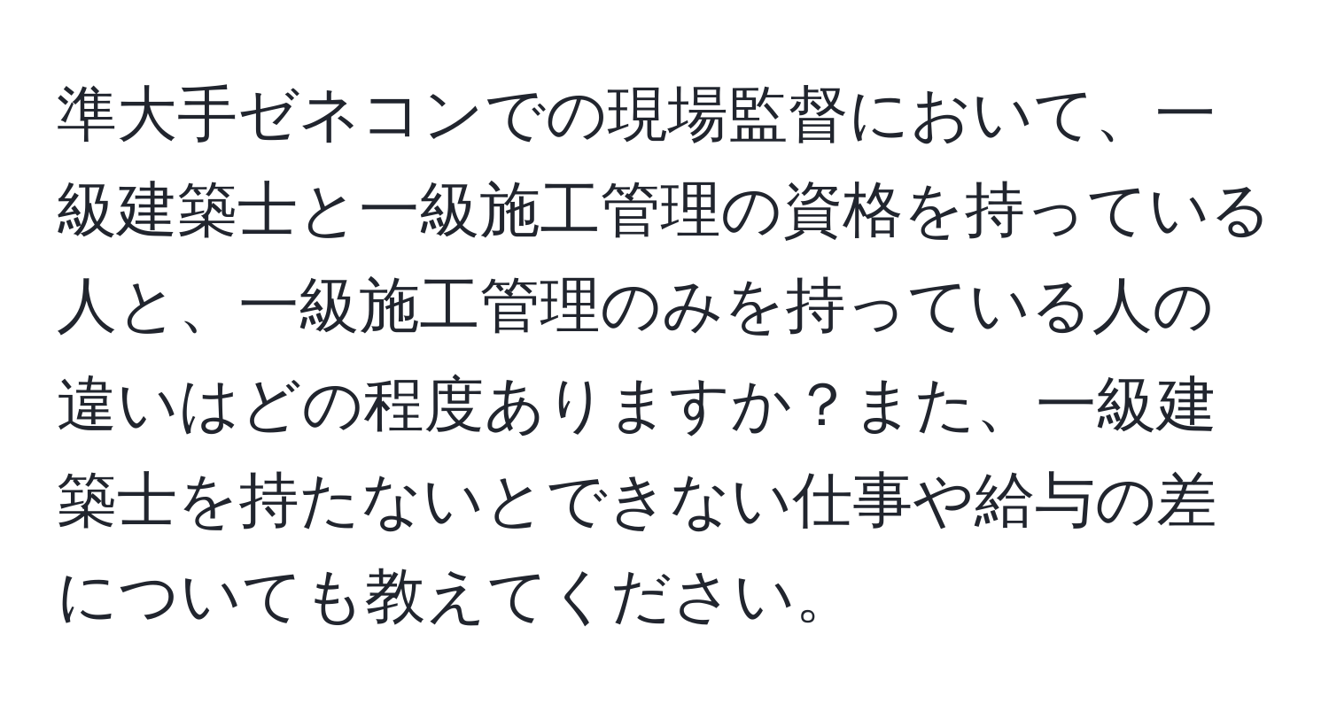 準大手ゼネコンでの現場監督において、一級建築士と一級施工管理の資格を持っている人と、一級施工管理のみを持っている人の違いはどの程度ありますか？また、一級建築士を持たないとできない仕事や給与の差についても教えてください。