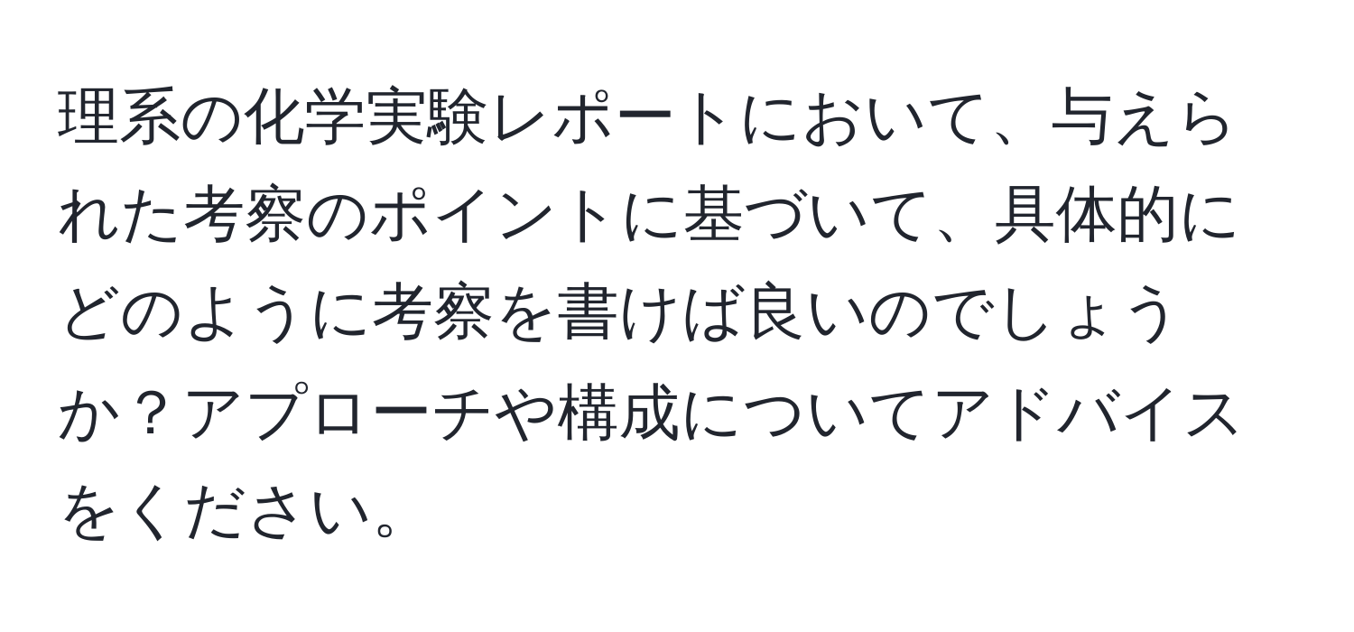 理系の化学実験レポートにおいて、与えられた考察のポイントに基づいて、具体的にどのように考察を書けば良いのでしょうか？アプローチや構成についてアドバイスをください。