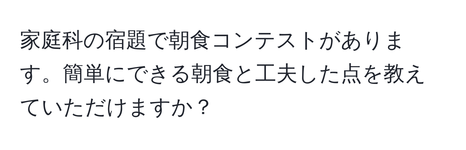 家庭科の宿題で朝食コンテストがあります。簡単にできる朝食と工夫した点を教えていただけますか？