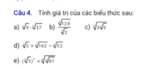 Tính giá trị của các biểu thức sau: 
a) sqrt[3](9)· sqrt[3](27) b)  sqrt[3](128)/sqrt[3](2)  c) sqrt[3](3sqrt [3]9)
d) sqrt[4](2)+sqrt[4](162)-sqrt[4](32)
e) (sqrt[3](3))^n+sqrt[3](sqrt [3]81)